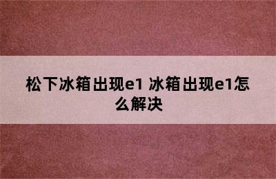 松下冰箱出现e1 冰箱出现e1怎么解决